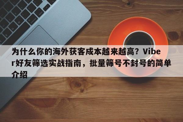 为什么你的海外获客成本越来越高？Viber好友筛选实战指南，批量筛号不封号的简单介绍