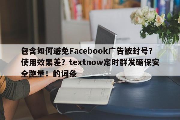 包含如何避免Facebook广告被封号？使用效果差？textnow定时群发确保安全跑量！的词条