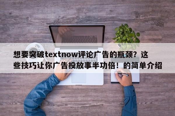 想要突破textnow评论广告的瓶颈？这些技巧让你广告投放事半功倍！的简单介绍