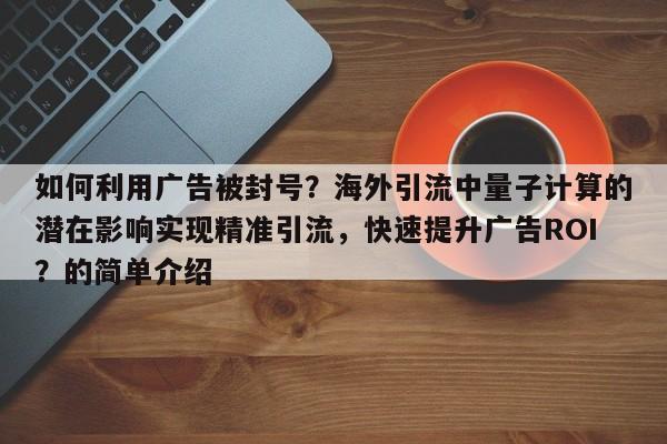 如何利用广告被封号？海外引流中量子计算的潜在影响实现精准引流，快速提升广告ROI？的简单介绍