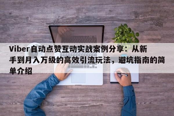 Viber自动点赞互动实战案例分享：从新手到月入万级的高效引流玩法，避坑指南的简单介绍