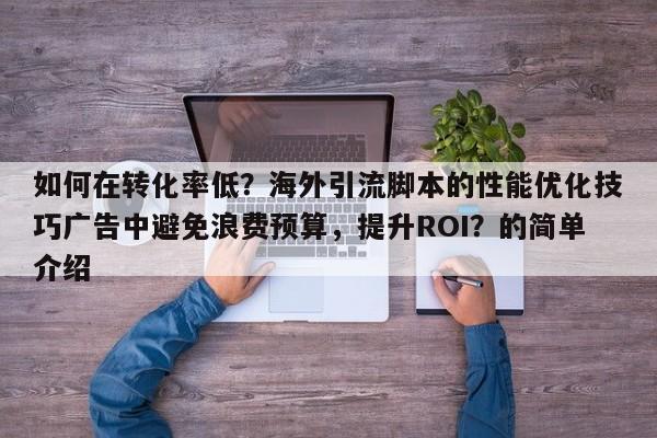 如何在转化率低？海外引流脚本的性能优化技巧广告中避免浪费预算，提升ROI？的简单介绍