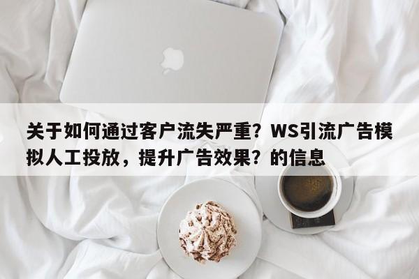 关于如何通过客户流失严重？WS引流广告模拟人工投放，提升广告效果？的信息
