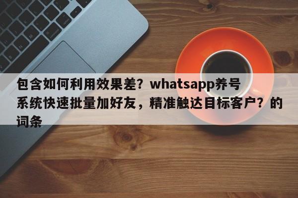 包含如何利用效果差？whatsapp养号系统快速批量加好友，精准触达目标客户？的词条