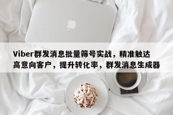 Viber群发消息批量筛号实战，精准触达高意向客户，提升转化率，群发消息生成器