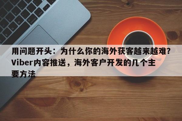 用问题开头:为什么你的海外获客越来越难?Viber内容推送,海外客户开发的几个主要方法