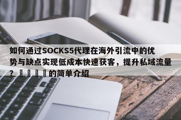 如何通过SOCKS5代理在海外引流中的优势与缺点实现低成本快速获客，提升私域流量？📌的简单介绍
