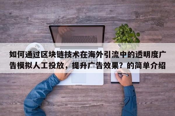 如何通过区块链技术在海外引流中的透明度广告模拟人工投放，提升广告效果？的简单介绍