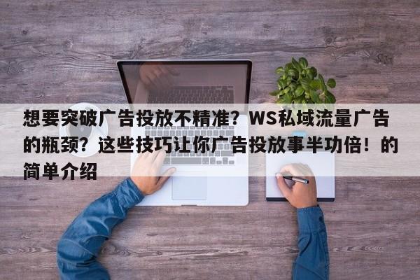 想要突破广告投放不精准?WS私域流量广告的瓶颈?这些技巧让你广告投放事半功倍!的简单介绍
