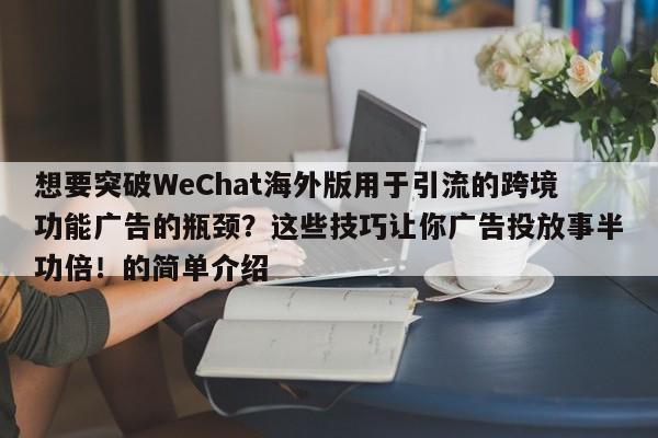 想要突破WeChat海外版用于引流的跨境功能广告的瓶颈?这些技巧让你广告投放事半功倍!的简单介绍