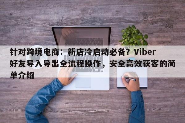 针对跨境电商：新店冷启动必备？Viber好友导入导出全流程操作，安全高效获客的简单介绍