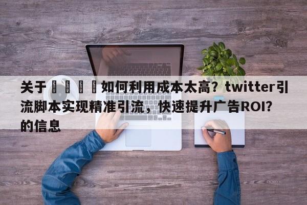关于📣如何利用成本太高？twitter引流脚本实现精准引流，快速提升广告ROI？的信息
