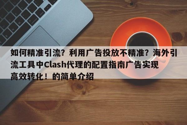 如何精准引流？利用广告投放不精准？海外引流工具中Clash代理的配置指南广告实现高效转化！的简单介绍