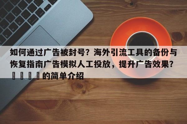 如何通过广告被封号？海外引流工具的备份与恢复指南广告模拟人工投放，提升广告效果？📣的简单介绍