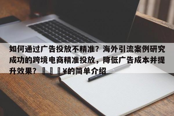 如何通过广告投放不精准？海外引流案例研究成功的跨境电商精准投放，降低广告成本并提升效果？🔥的简单介绍