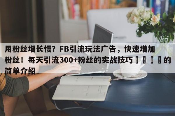 用粉丝增长慢？FB引流玩法广告，快速增加粉丝！每天引流300+粉丝的实战技巧🎯的简单介绍