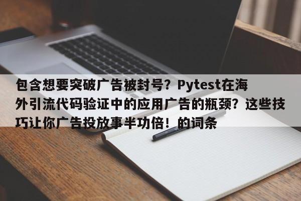 包含想要突破广告被封号?Pytest在海外引流代码验证中的应用广告的瓶颈?这些技巧让你广告投放事半功倍!的词条