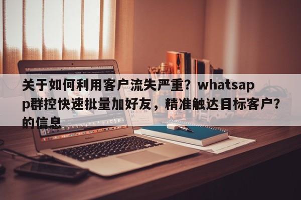 关于如何利用客户流失严重？whatsapp群控快速批量加好友，精准触达目标客户？的信息