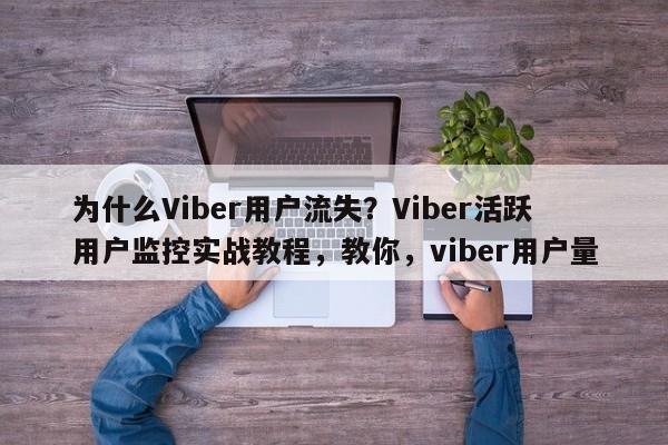 为什么Viber用户流失？Viber活跃用户监控实战教程，教你，viber用户量