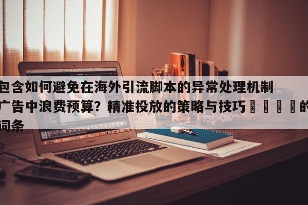 包含如何避免在海外引流脚本的异常处理机制广告中浪费预算?精准投放的策略与技巧📌的词条