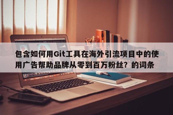 包含如何用Git工具在海外引流项目中的使用广告帮助品牌从零到百万粉丝？的词条