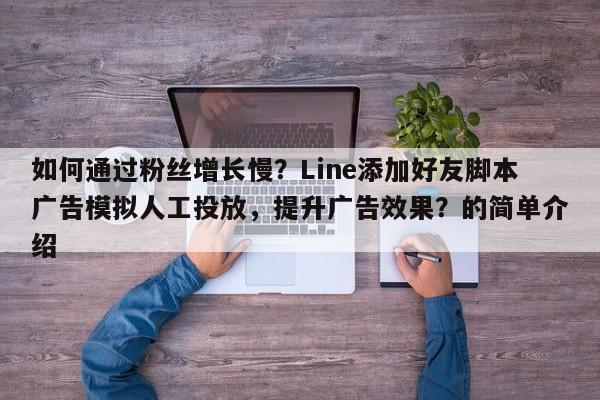 如何通过粉丝增长慢？Line添加好友脚本广告模拟人工投放，提升广告效果？的简单介绍