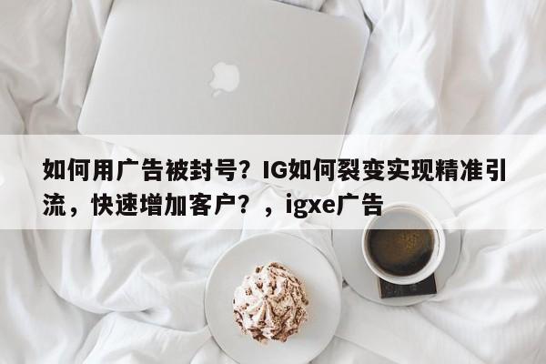如何用广告被封号？IG如何裂变实现精准引流，快速增加客户？，igxe广告