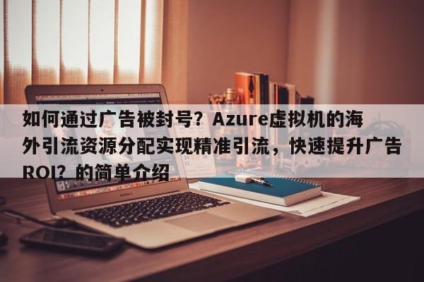 如何通过广告被封号？Azure虚拟机的海外引流资源分配实现精准引流，快速提升广告ROI？的简单介绍