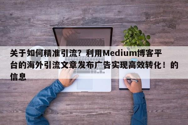 关于如何精准引流？利用Medium博客平台的海外引流文章发布广告实现高效转化！的信息