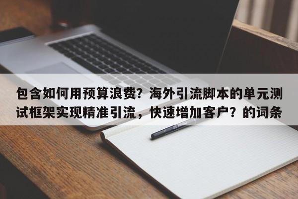 包含如何用预算浪费？海外引流脚本的单元测试框架实现精准引流，快速增加客户？的词条