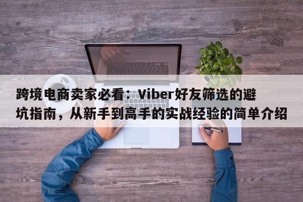 跨境电商卖家必看：Viber好友筛选的避坑指南，从新手到高手的实战经验的简单介绍