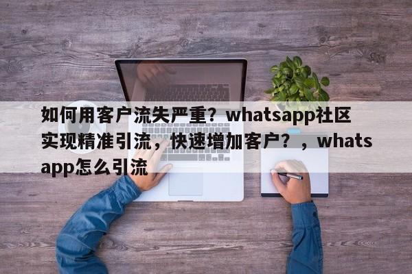 如何用客户流失严重？whatsapp社区实现精准引流，快速增加客户？，whatsapp怎么引流