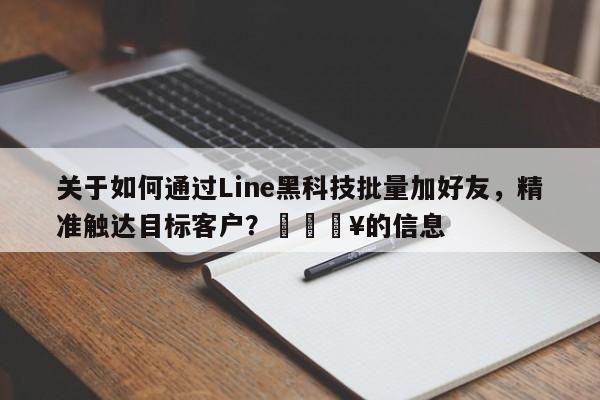 关于如何通过Line黑科技批量加好友，精准触达目标客户？🔥的信息