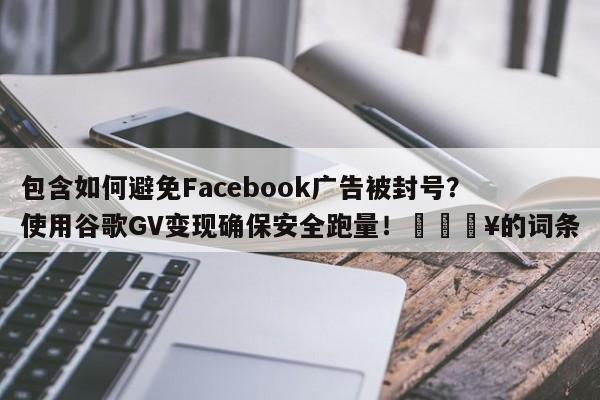 包含如何避免Facebook广告被封号?使用谷歌GV变现确保安全跑量!🔥的词条