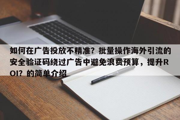 如何在广告投放不精准？批量操作海外引流的安全验证码绕过广告中避免浪费预算，提升ROI？的简单介绍
