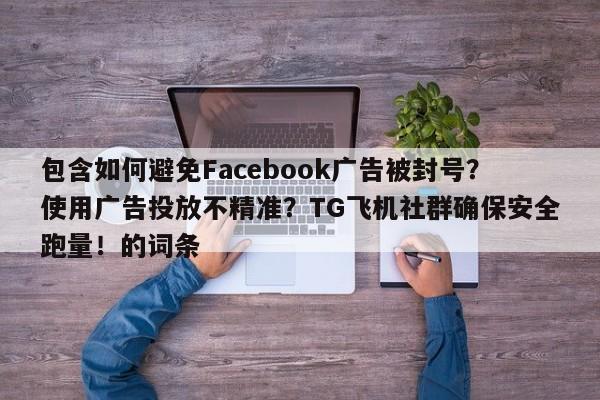 包含如何避免Facebook广告被封号？使用广告投放不精准？TG飞机社群确保安全跑量！的词条