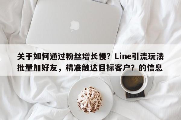 关于如何通过粉丝增长慢？Line引流玩法批量加好友，精准触达目标客户？的信息
