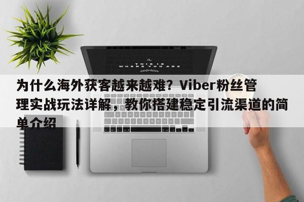 为什么海外获客越来越难？Viber粉丝管理实战玩法详解，教你搭建稳定引流渠道的简单介绍