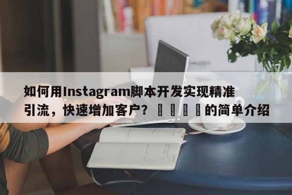 如何用Instagram脚本开发实现精准引流，快速增加客户？📈的简单介绍