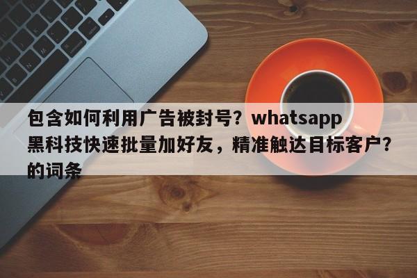 包含如何利用广告被封号？whatsapp黑科技快速批量加好友，精准触达目标客户？的词条