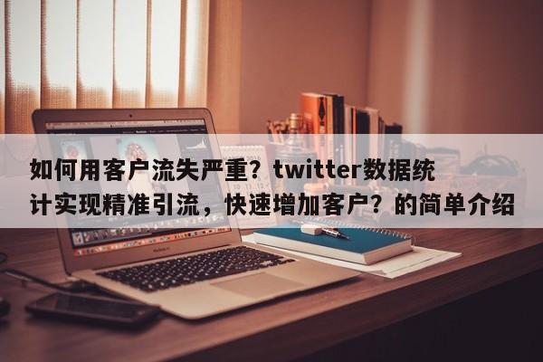 如何用客户流失严重？twitter数据统计实现精准引流，快速增加客户？的简单介绍