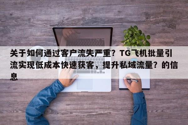 关于如何通过客户流失严重？TG飞机批量引流实现低成本快速获客，提升私域流量？的信息