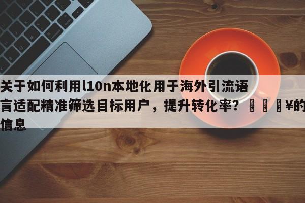 关于如何利用l10n本地化用于海外引流语言适配精准筛选目标用户，提升转化率？💥的信息