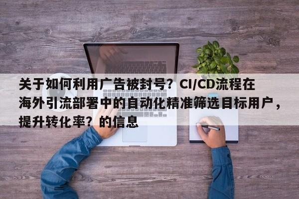 关于如何利用广告被封号？CI/CD流程在海外引流部署中的自动化精准筛选目标用户，提升转化率？的信息