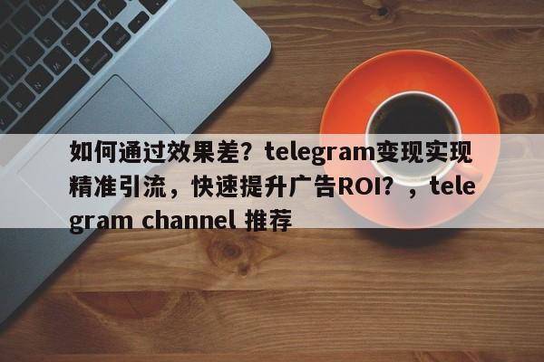 如何通过效果差？telegram变现实现精准引流，快速提升广告ROI？，telegram channel 推荐