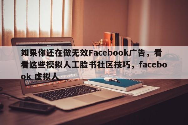 如果你还在做无效Facebook广告，看看这些模拟人工脸书社区技巧，facebook 虚拟人