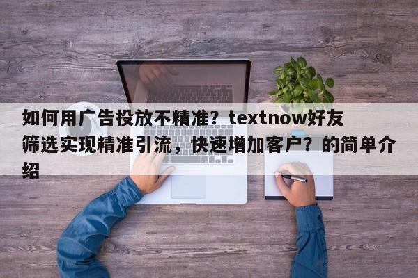 如何用广告投放不精准？textnow好友筛选实现精准引流，快速增加客户？的简单介绍