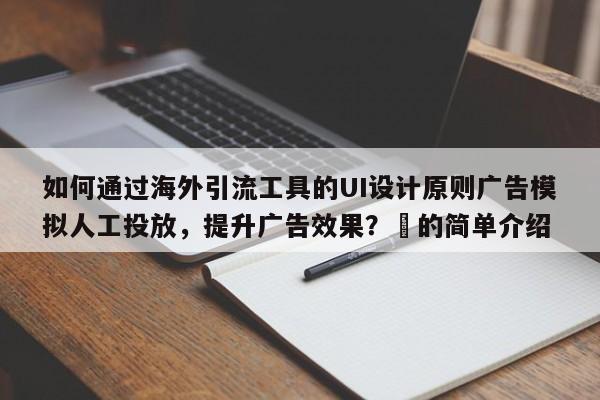 如何通过海外引流工具的UI设计原则广告模拟人工投放，提升广告效果？⚡的简单介绍