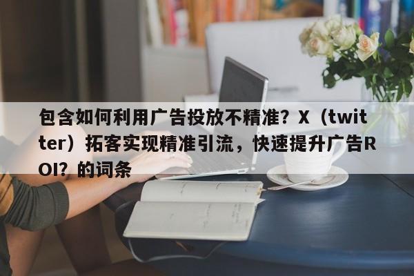包含如何利用广告投放不精准？X（twitter）拓客实现精准引流，快速提升广告ROI？的词条