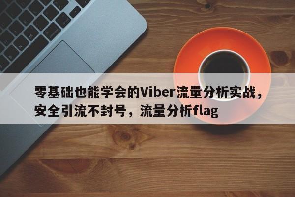 零基础也能学会的Viber流量分析实战，安全引流不封号，流量分析flag